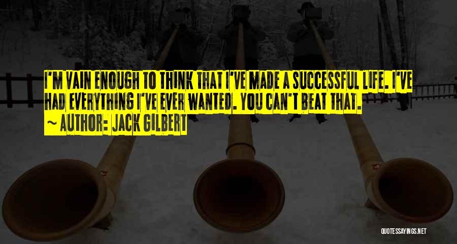 Jack Gilbert Quotes: I'm Vain Enough To Think That I've Made A Successful Life. I've Had Everything I've Ever Wanted. You Can't Beat