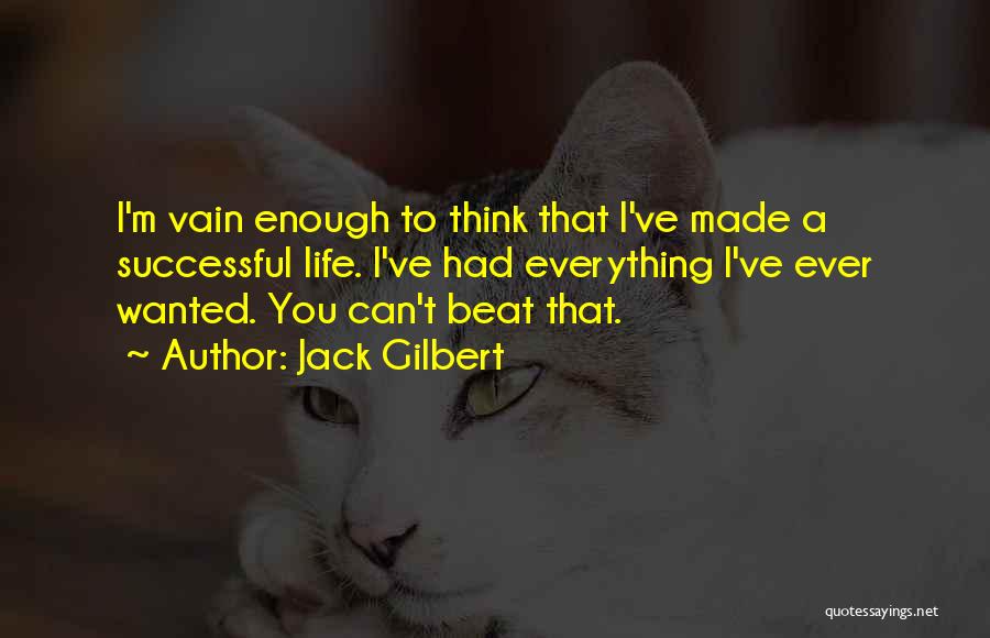 Jack Gilbert Quotes: I'm Vain Enough To Think That I've Made A Successful Life. I've Had Everything I've Ever Wanted. You Can't Beat