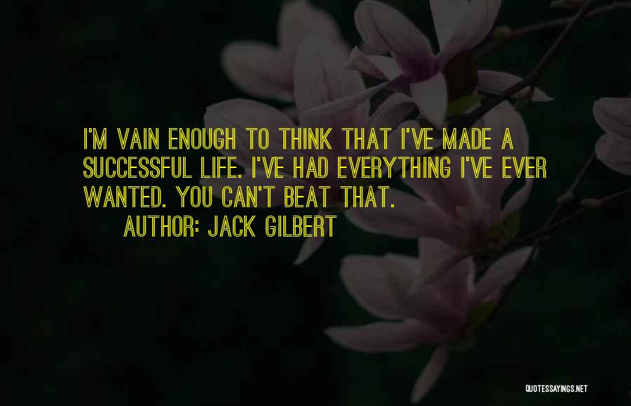 Jack Gilbert Quotes: I'm Vain Enough To Think That I've Made A Successful Life. I've Had Everything I've Ever Wanted. You Can't Beat