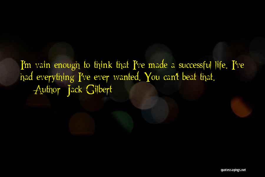 Jack Gilbert Quotes: I'm Vain Enough To Think That I've Made A Successful Life. I've Had Everything I've Ever Wanted. You Can't Beat