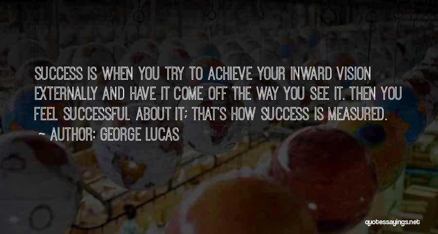 George Lucas Quotes: Success Is When You Try To Achieve Your Inward Vision Externally And Have It Come Off The Way You See