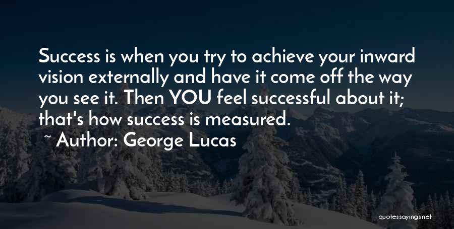 George Lucas Quotes: Success Is When You Try To Achieve Your Inward Vision Externally And Have It Come Off The Way You See