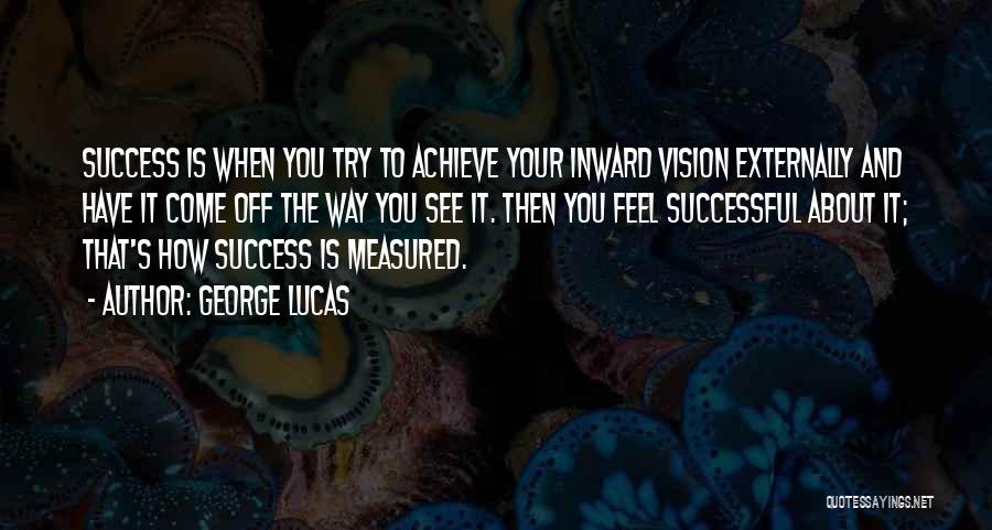 George Lucas Quotes: Success Is When You Try To Achieve Your Inward Vision Externally And Have It Come Off The Way You See