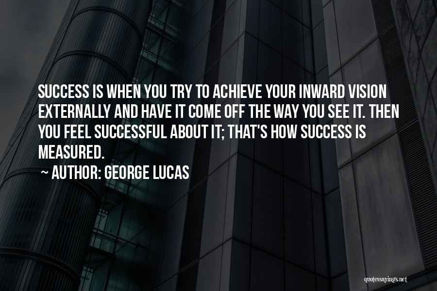 George Lucas Quotes: Success Is When You Try To Achieve Your Inward Vision Externally And Have It Come Off The Way You See