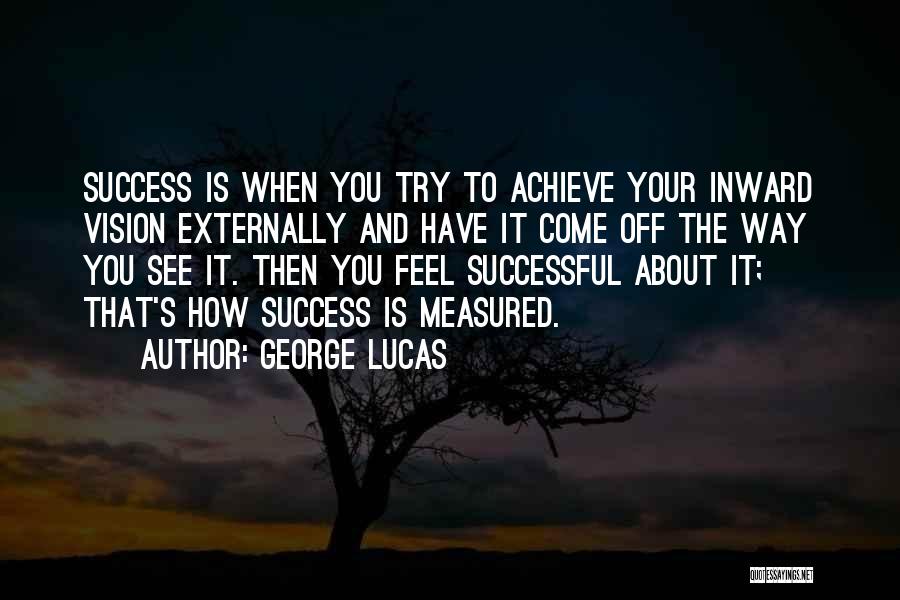 George Lucas Quotes: Success Is When You Try To Achieve Your Inward Vision Externally And Have It Come Off The Way You See