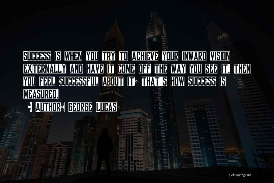 George Lucas Quotes: Success Is When You Try To Achieve Your Inward Vision Externally And Have It Come Off The Way You See