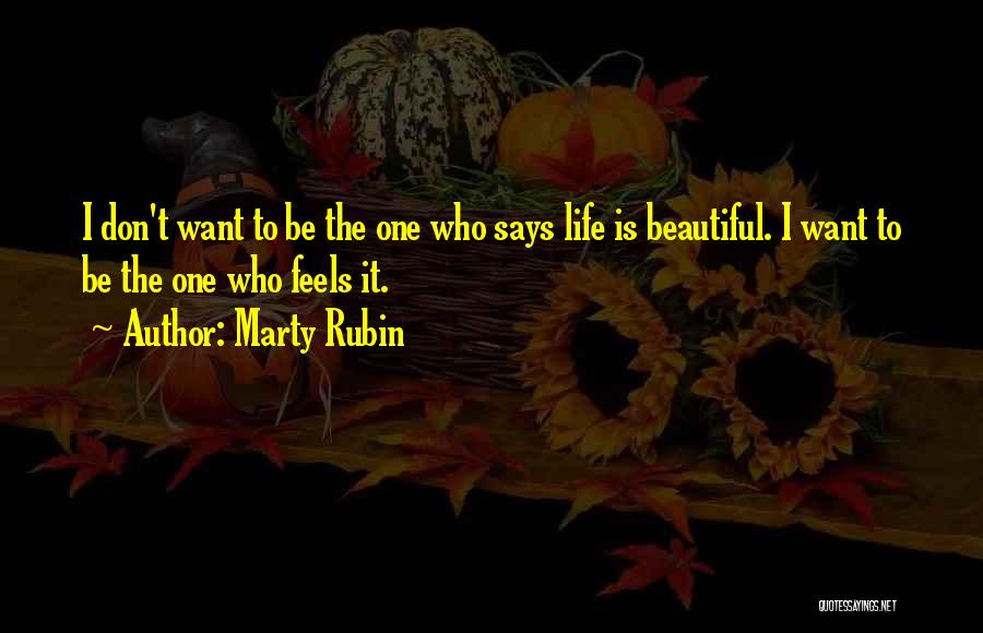 Marty Rubin Quotes: I Don't Want To Be The One Who Says Life Is Beautiful. I Want To Be The One Who Feels