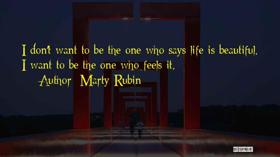 Marty Rubin Quotes: I Don't Want To Be The One Who Says Life Is Beautiful. I Want To Be The One Who Feels