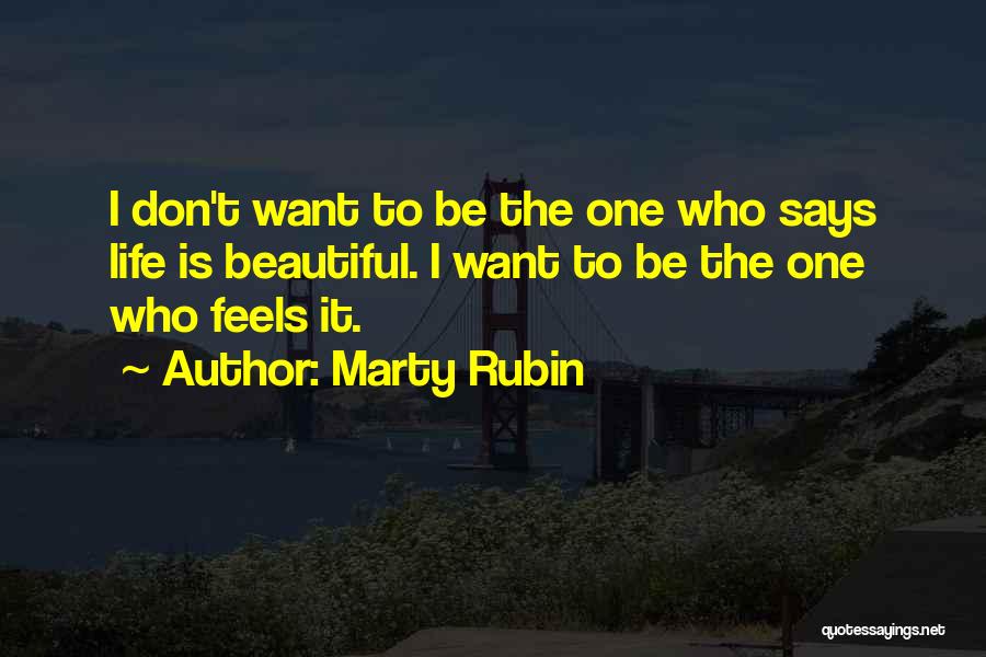 Marty Rubin Quotes: I Don't Want To Be The One Who Says Life Is Beautiful. I Want To Be The One Who Feels