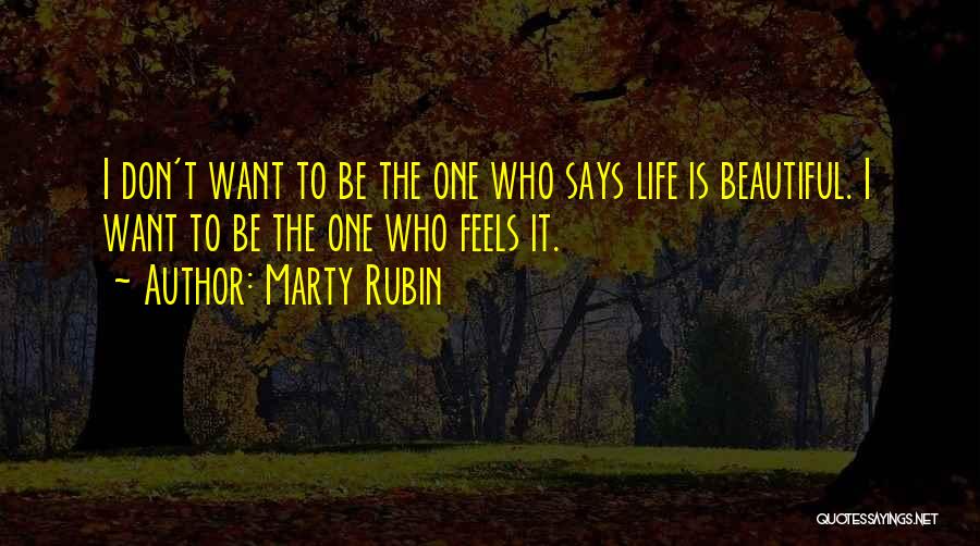 Marty Rubin Quotes: I Don't Want To Be The One Who Says Life Is Beautiful. I Want To Be The One Who Feels