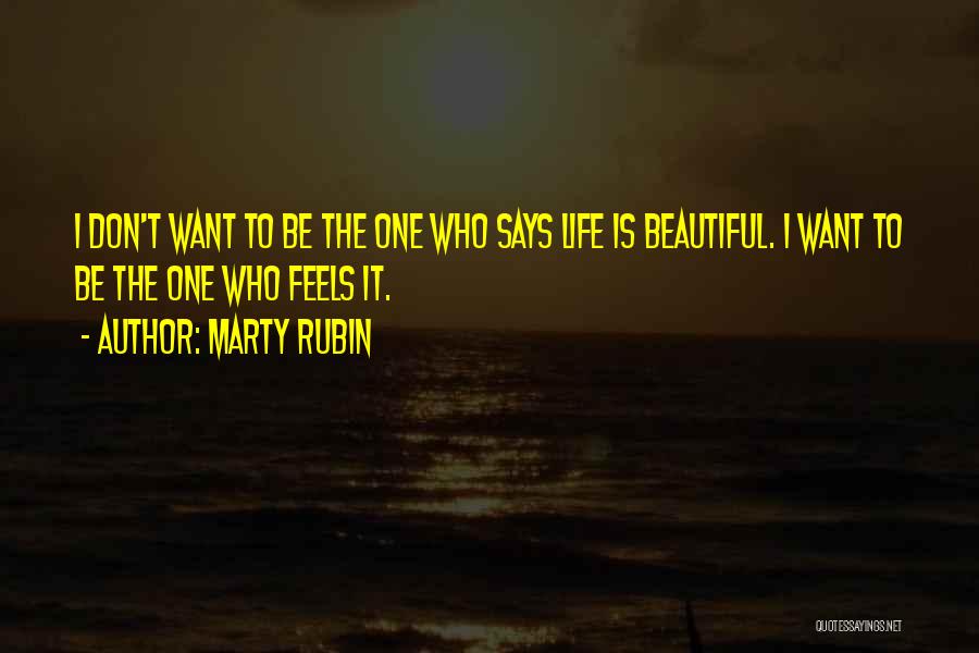 Marty Rubin Quotes: I Don't Want To Be The One Who Says Life Is Beautiful. I Want To Be The One Who Feels