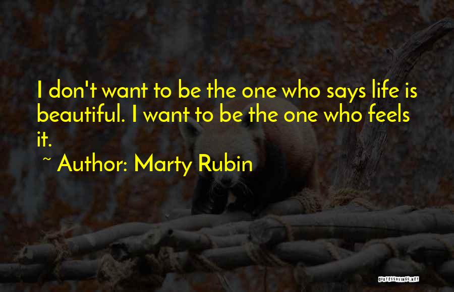 Marty Rubin Quotes: I Don't Want To Be The One Who Says Life Is Beautiful. I Want To Be The One Who Feels