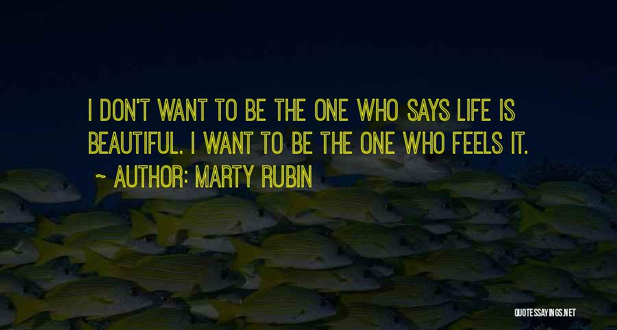 Marty Rubin Quotes: I Don't Want To Be The One Who Says Life Is Beautiful. I Want To Be The One Who Feels
