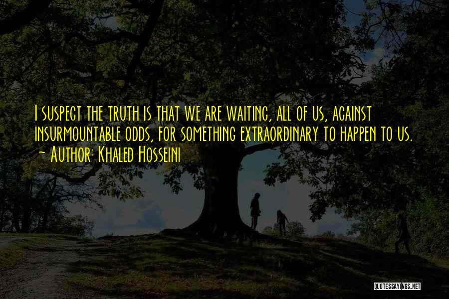 Khaled Hosseini Quotes: I Suspect The Truth Is That We Are Waiting, All Of Us, Against Insurmountable Odds, For Something Extraordinary To Happen