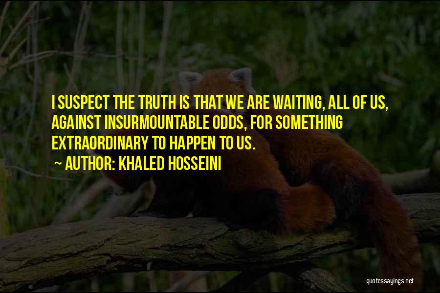 Khaled Hosseini Quotes: I Suspect The Truth Is That We Are Waiting, All Of Us, Against Insurmountable Odds, For Something Extraordinary To Happen