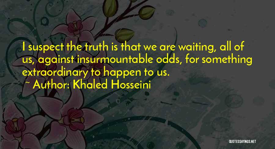 Khaled Hosseini Quotes: I Suspect The Truth Is That We Are Waiting, All Of Us, Against Insurmountable Odds, For Something Extraordinary To Happen