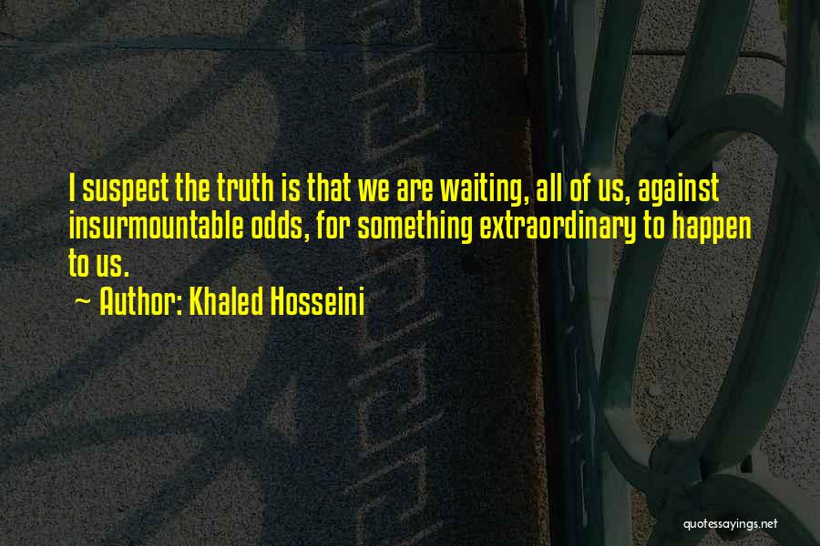 Khaled Hosseini Quotes: I Suspect The Truth Is That We Are Waiting, All Of Us, Against Insurmountable Odds, For Something Extraordinary To Happen