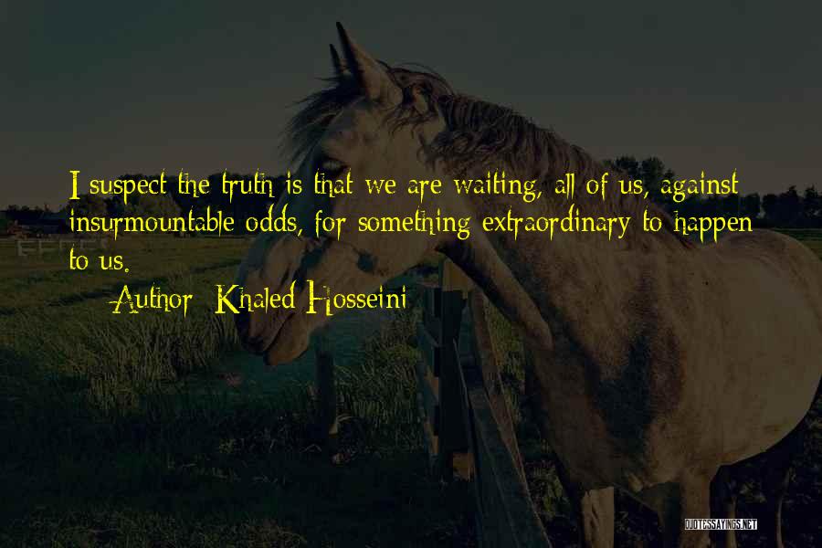 Khaled Hosseini Quotes: I Suspect The Truth Is That We Are Waiting, All Of Us, Against Insurmountable Odds, For Something Extraordinary To Happen