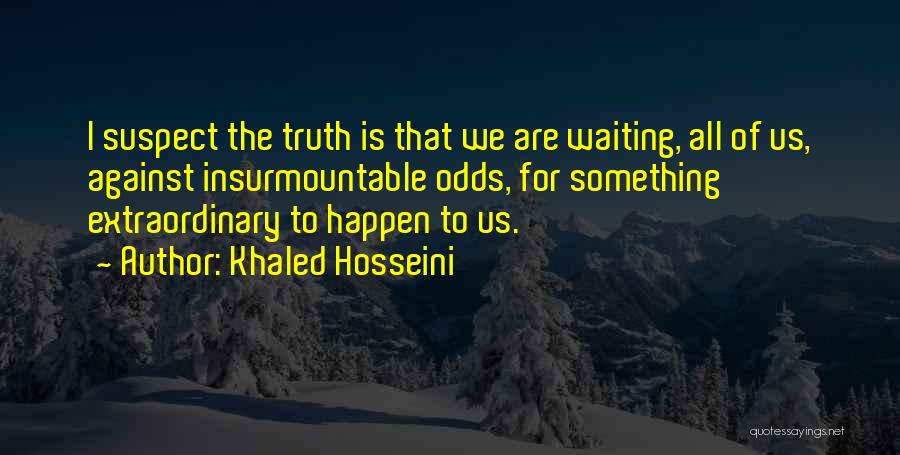 Khaled Hosseini Quotes: I Suspect The Truth Is That We Are Waiting, All Of Us, Against Insurmountable Odds, For Something Extraordinary To Happen