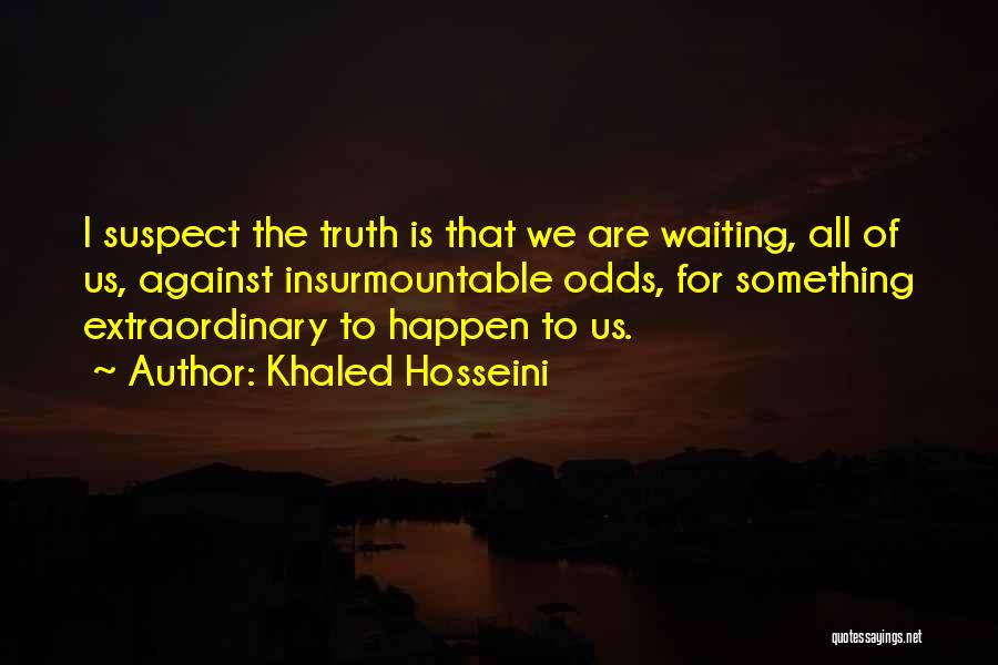 Khaled Hosseini Quotes: I Suspect The Truth Is That We Are Waiting, All Of Us, Against Insurmountable Odds, For Something Extraordinary To Happen