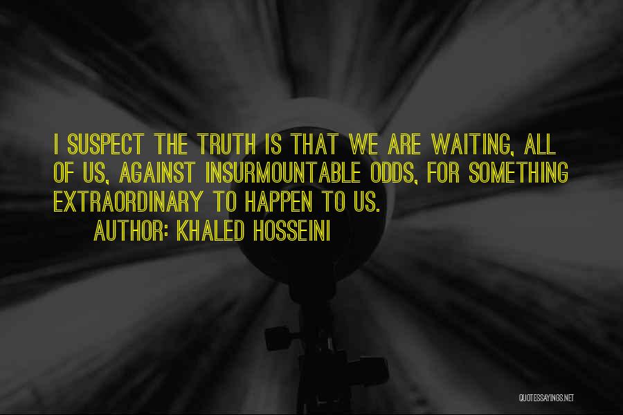 Khaled Hosseini Quotes: I Suspect The Truth Is That We Are Waiting, All Of Us, Against Insurmountable Odds, For Something Extraordinary To Happen