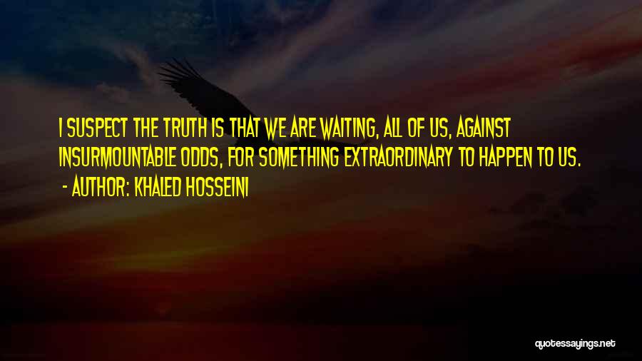 Khaled Hosseini Quotes: I Suspect The Truth Is That We Are Waiting, All Of Us, Against Insurmountable Odds, For Something Extraordinary To Happen