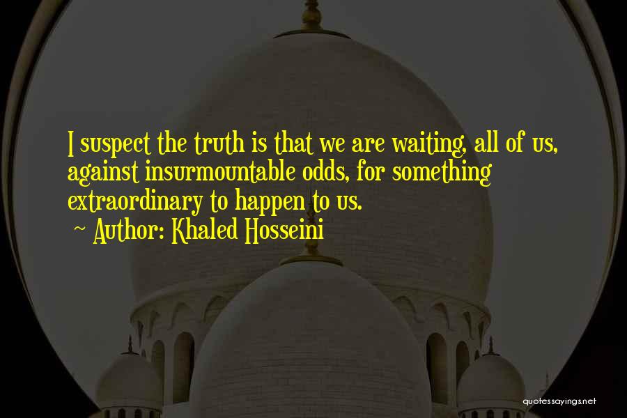 Khaled Hosseini Quotes: I Suspect The Truth Is That We Are Waiting, All Of Us, Against Insurmountable Odds, For Something Extraordinary To Happen