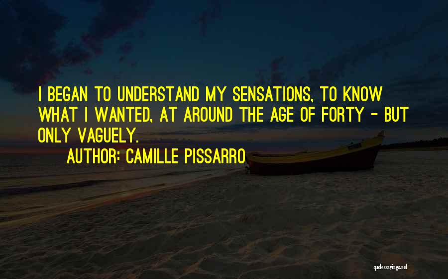 Camille Pissarro Quotes: I Began To Understand My Sensations, To Know What I Wanted, At Around The Age Of Forty - But Only