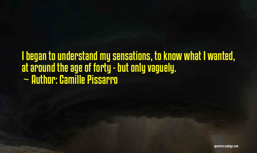 Camille Pissarro Quotes: I Began To Understand My Sensations, To Know What I Wanted, At Around The Age Of Forty - But Only