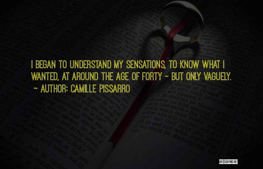 Camille Pissarro Quotes: I Began To Understand My Sensations, To Know What I Wanted, At Around The Age Of Forty - But Only