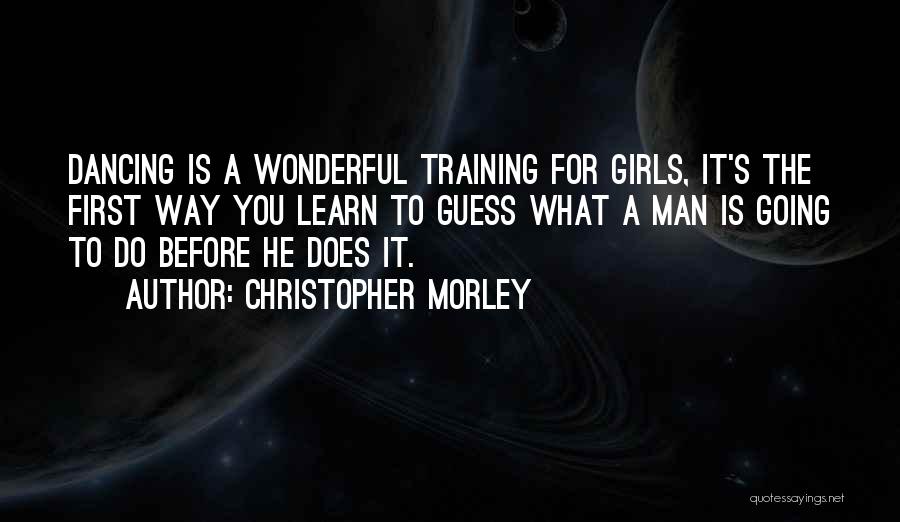 Christopher Morley Quotes: Dancing Is A Wonderful Training For Girls, It's The First Way You Learn To Guess What A Man Is Going