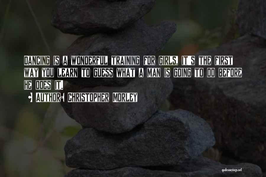 Christopher Morley Quotes: Dancing Is A Wonderful Training For Girls, It's The First Way You Learn To Guess What A Man Is Going