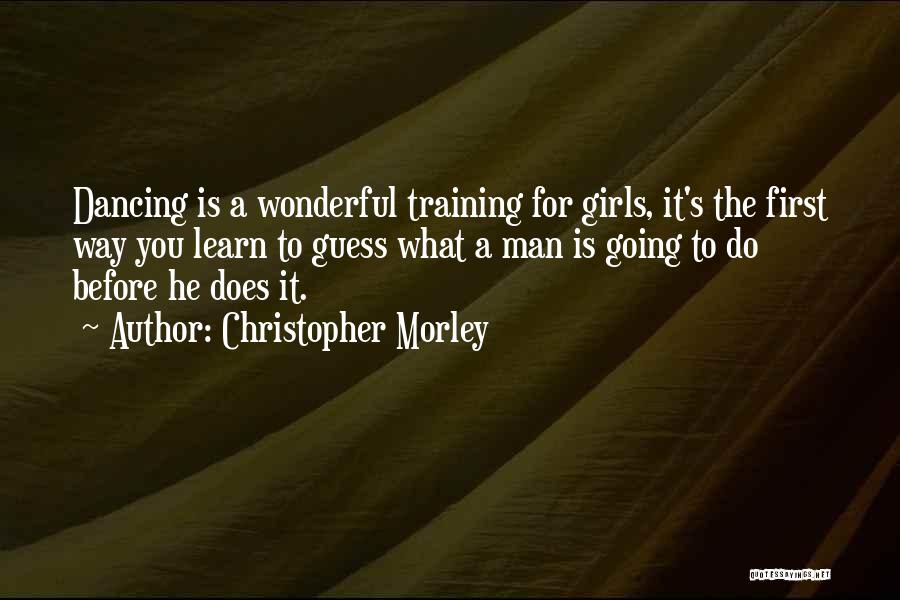 Christopher Morley Quotes: Dancing Is A Wonderful Training For Girls, It's The First Way You Learn To Guess What A Man Is Going