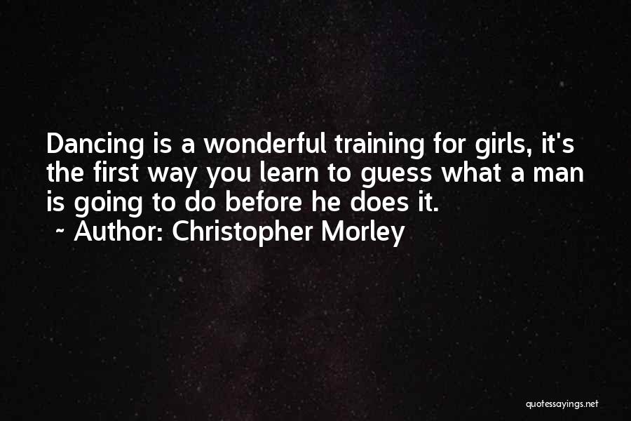 Christopher Morley Quotes: Dancing Is A Wonderful Training For Girls, It's The First Way You Learn To Guess What A Man Is Going