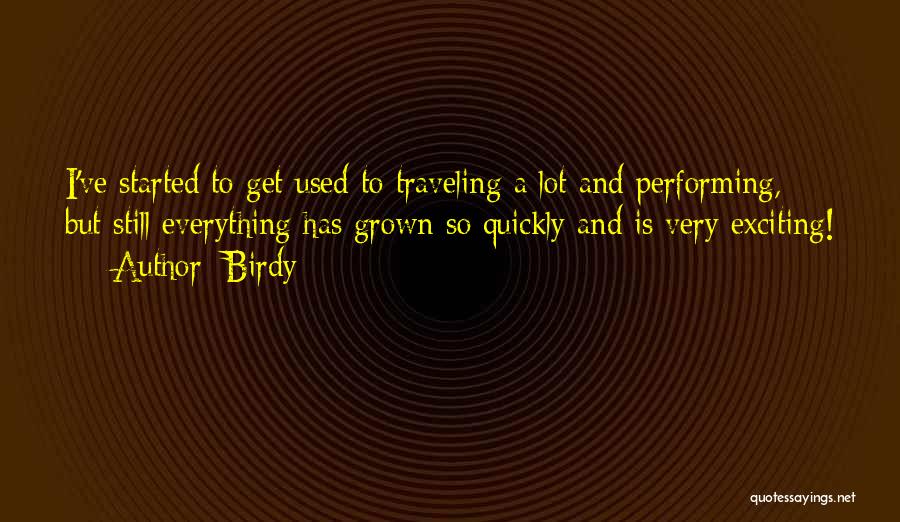 Birdy Quotes: I've Started To Get Used To Traveling A Lot And Performing, But Still Everything Has Grown So Quickly And Is