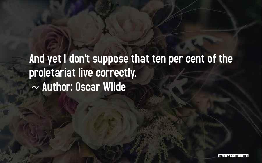 Oscar Wilde Quotes: And Yet I Don't Suppose That Ten Per Cent Of The Proletariat Live Correctly.