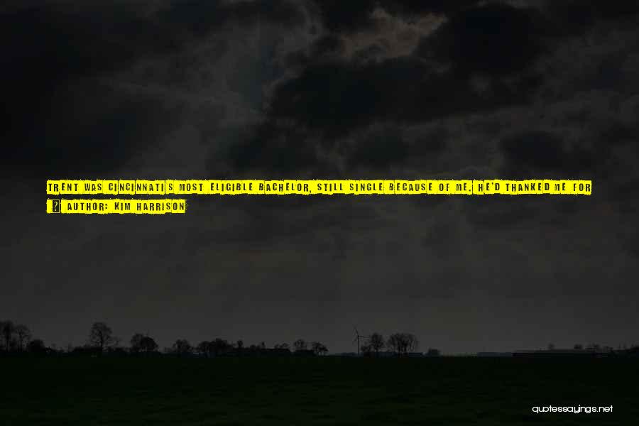 Kim Harrison Quotes: Trent Was Cincinnati's Most Eligible Bachelor, Still Single Because Of Me. He'd Thanked Me For That In A Weird Moment