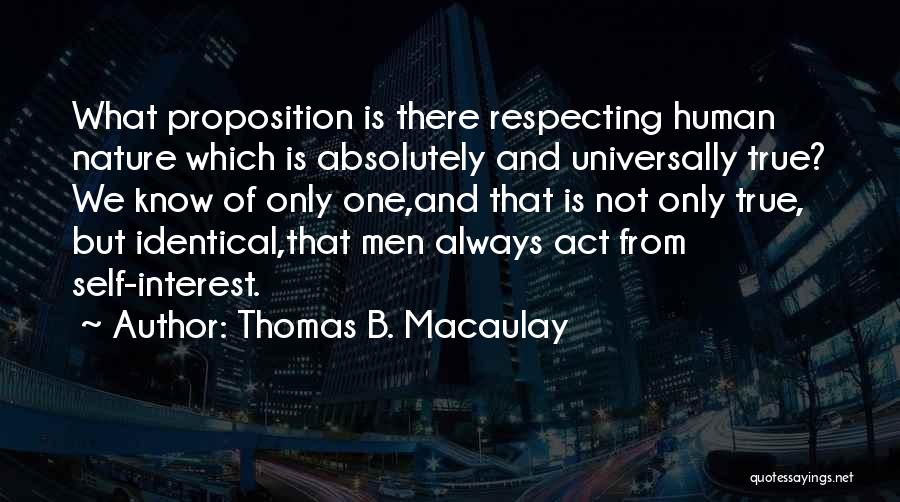 Thomas B. Macaulay Quotes: What Proposition Is There Respecting Human Nature Which Is Absolutely And Universally True? We Know Of Only One,and That Is