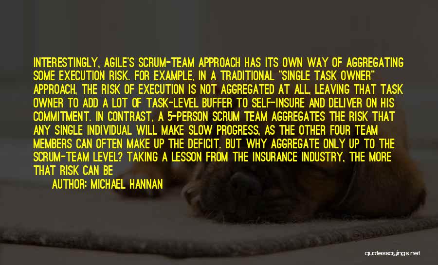 Michael Hannan Quotes: Interestingly, Agile's Scrum-team Approach Has Its Own Way Of Aggregating Some Execution Risk. For Example, In A Traditional Single Task