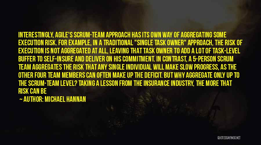 Michael Hannan Quotes: Interestingly, Agile's Scrum-team Approach Has Its Own Way Of Aggregating Some Execution Risk. For Example, In A Traditional Single Task