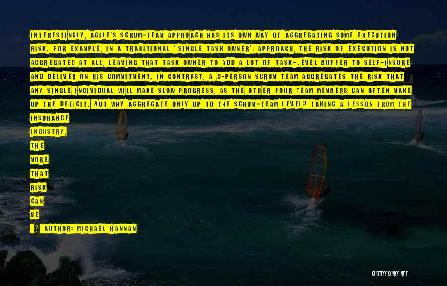 Michael Hannan Quotes: Interestingly, Agile's Scrum-team Approach Has Its Own Way Of Aggregating Some Execution Risk. For Example, In A Traditional Single Task