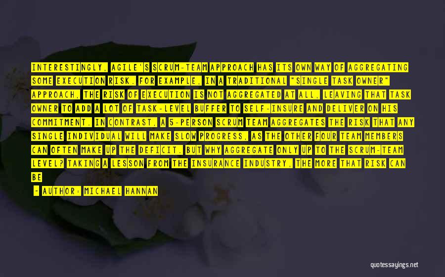 Michael Hannan Quotes: Interestingly, Agile's Scrum-team Approach Has Its Own Way Of Aggregating Some Execution Risk. For Example, In A Traditional Single Task