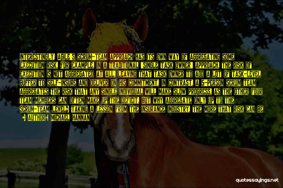 Michael Hannan Quotes: Interestingly, Agile's Scrum-team Approach Has Its Own Way Of Aggregating Some Execution Risk. For Example, In A Traditional Single Task