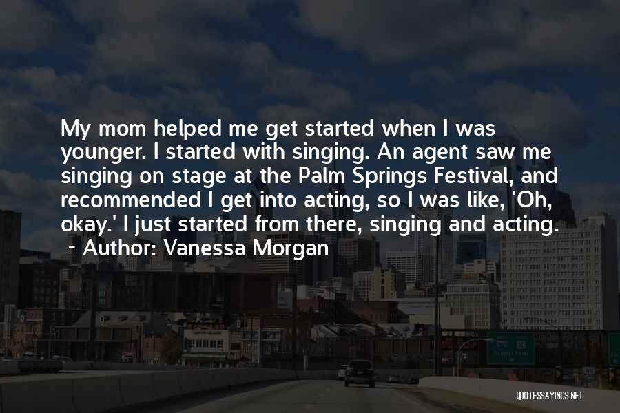 Vanessa Morgan Quotes: My Mom Helped Me Get Started When I Was Younger. I Started With Singing. An Agent Saw Me Singing On