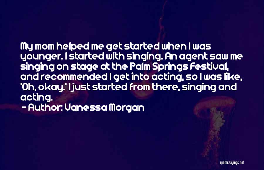 Vanessa Morgan Quotes: My Mom Helped Me Get Started When I Was Younger. I Started With Singing. An Agent Saw Me Singing On