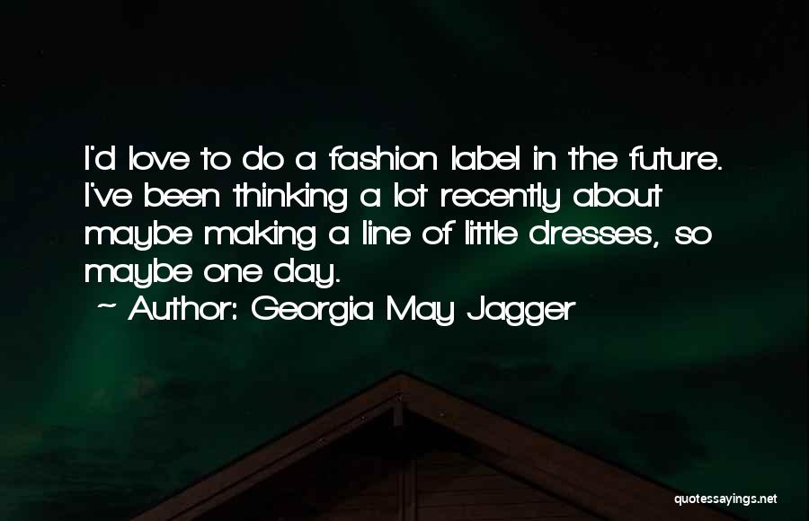 Georgia May Jagger Quotes: I'd Love To Do A Fashion Label In The Future. I've Been Thinking A Lot Recently About Maybe Making A