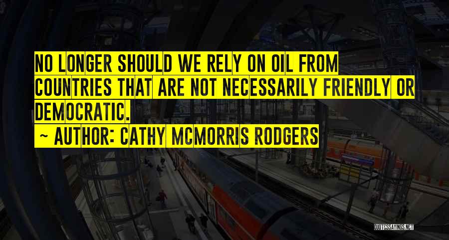 Cathy McMorris Rodgers Quotes: No Longer Should We Rely On Oil From Countries That Are Not Necessarily Friendly Or Democratic.