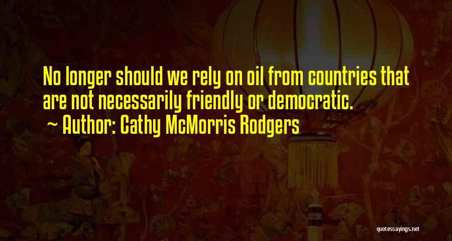 Cathy McMorris Rodgers Quotes: No Longer Should We Rely On Oil From Countries That Are Not Necessarily Friendly Or Democratic.