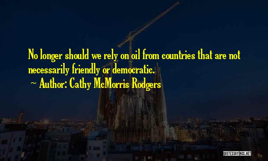 Cathy McMorris Rodgers Quotes: No Longer Should We Rely On Oil From Countries That Are Not Necessarily Friendly Or Democratic.