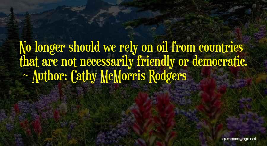 Cathy McMorris Rodgers Quotes: No Longer Should We Rely On Oil From Countries That Are Not Necessarily Friendly Or Democratic.